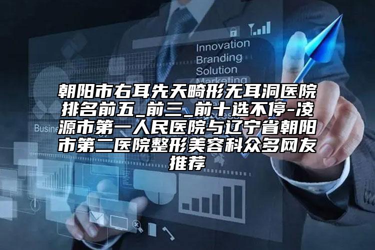 朝陽(yáng)市右耳先天畸形無(wú)耳洞醫(yī)院排名前五_前三_前十選不停-凌源市第一人民醫(yī)院與遼寧省朝陽(yáng)市第二醫(yī)院整形美容科眾多網(wǎng)友推薦