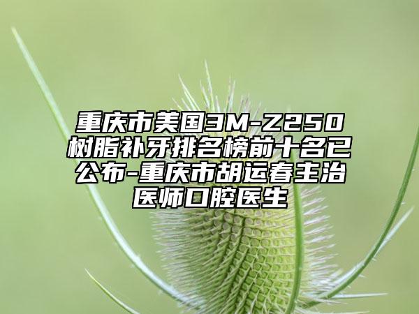 重慶市美國3M-Z250樹脂補牙排名榜前十名已公布-重慶市胡運春主治醫(yī)師口腔醫(yī)生
