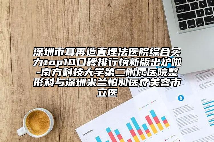 深圳市耳再造直埋法醫(yī)院綜合實(shí)力top10口碑排行榜新版出爐啦-南方科技大學(xué)第二附屬醫(yī)院整形科與深圳米蘭柏羽醫(yī)療美容市立醫(yī)