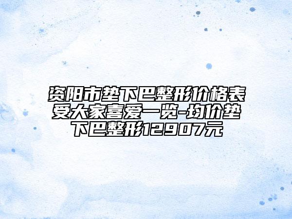 資陽(yáng)市墊下巴整形價(jià)格表受大家喜愛一覽-均價(jià)墊下巴整形12907元