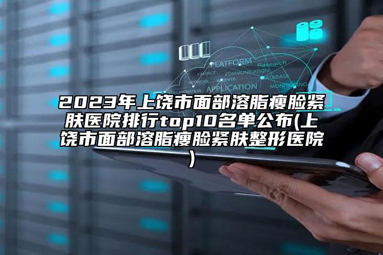 2023年上饒市面部溶脂瘦臉緊膚醫(yī)院排行top10名單公布(上饒市面部溶脂瘦臉緊膚整形醫(yī)院)
