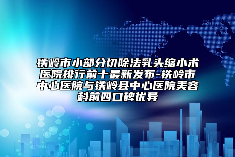 鐵嶺市小部分切除法乳頭縮小術(shù)醫(yī)院排行前十最新發(fā)布-鐵嶺市中心醫(yī)院與鐵嶺縣中心醫(yī)院美容科前四口碑優(yōu)異