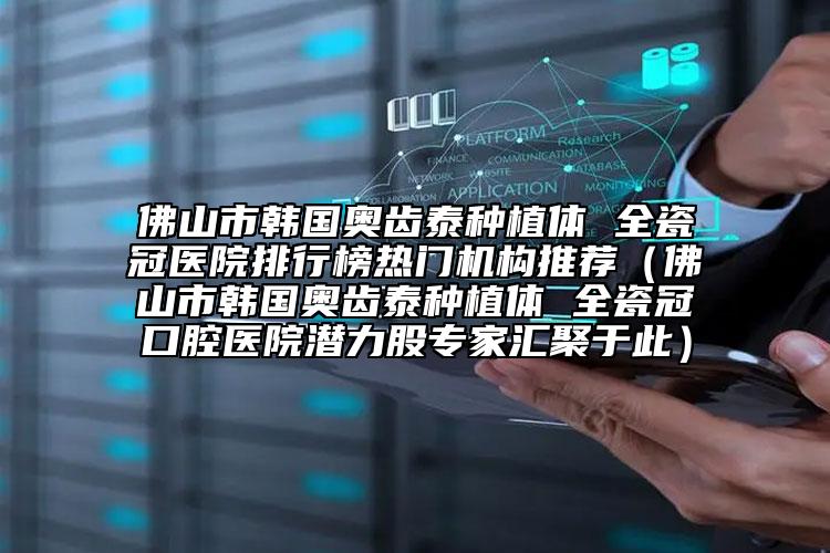 佛山市韓國奧齒泰種植體 全瓷冠醫(yī)院排行榜熱門機構推薦（佛山市韓國奧齒泰種植體 全瓷冠口腔醫(yī)院潛力股專家匯聚于此）