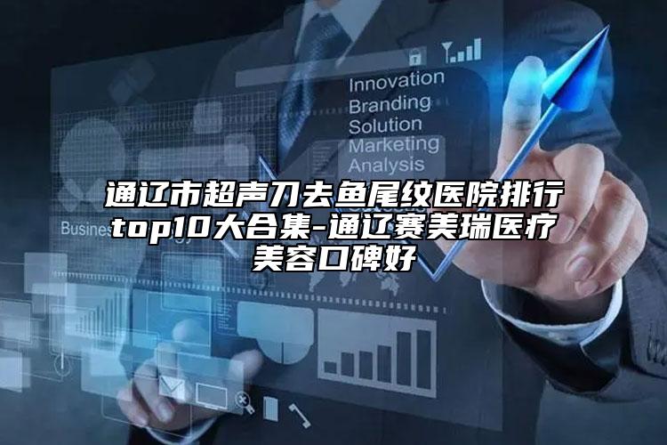 通遼市超聲刀去魚(yú)尾紋醫(yī)院排行top10大合集-通遼賽美瑞醫(yī)療美容口碑好