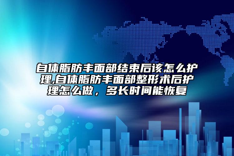 自體脂肪豐面部結(jié)束后該怎么護(hù)理,自體脂肪豐面部整形術(shù)后護(hù)理怎么做，多長時間能恢復(fù)