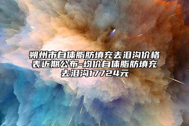 朔州市自體脂肪填充去淚溝價(jià)格表近期公布-均價(jià)自體脂肪填充去淚溝17724元