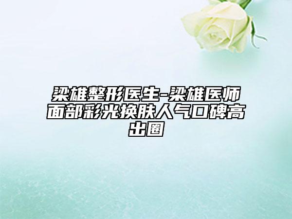 梁雄整形醫(yī)生-梁雄醫(yī)師面部彩光換膚人氣口碑高出圈