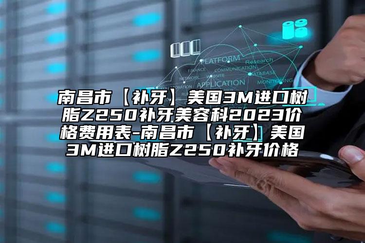 南昌市【補牙】美國3M進口樹脂Z250補牙美容科2023價格費用表-南昌市【補牙】美國3M進口樹脂Z250補牙價格