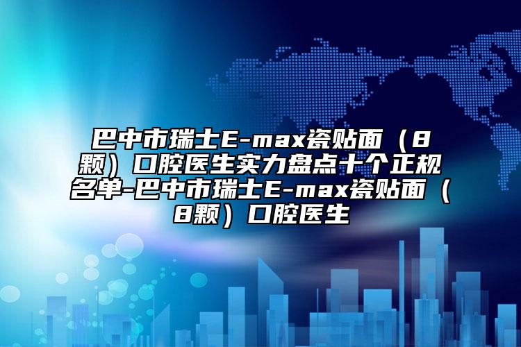 巴中市瑞士E-max瓷貼面（8顆）口腔醫(yī)生實力盤點十個正規(guī)名單-巴中市瑞士E-max瓷貼面（8顆）口腔醫(yī)生