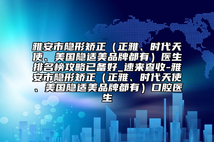 雅安市隱形矯正（正雅、時代天使、美國隱適美品牌都有）醫(yī)生排名榜攻略已備好_速來查收-雅安市隱形矯正（正雅、時代天使、美國隱適美品牌都有）口腔醫(yī)生