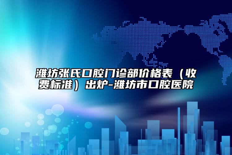 濰坊張氏口腔門診部?jī)r(jià)格表（收費(fèi)標(biāo)準(zhǔn)）出爐-濰坊市口腔醫(yī)院