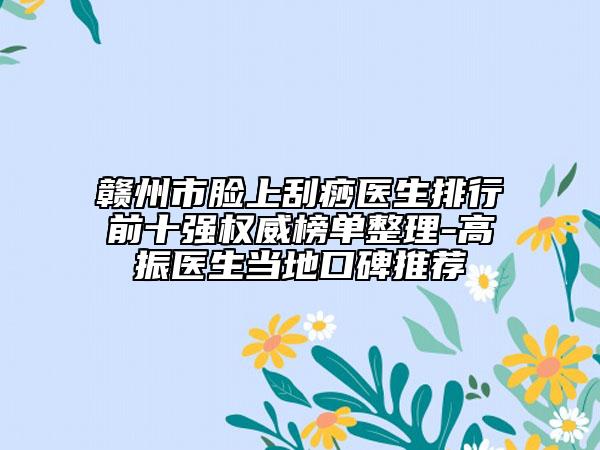 贛州市臉上刮痧醫(yī)生排行前十強(qiáng)權(quán)威榜單整理-高振醫(yī)生當(dāng)?shù)乜诒扑]