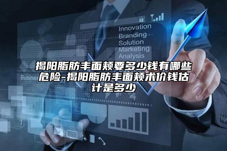 揭陽脂肪豐面頰要多少錢有哪些危險(xiǎn)-揭陽脂肪豐面頰術(shù)價(jià)錢估計(jì)是多少