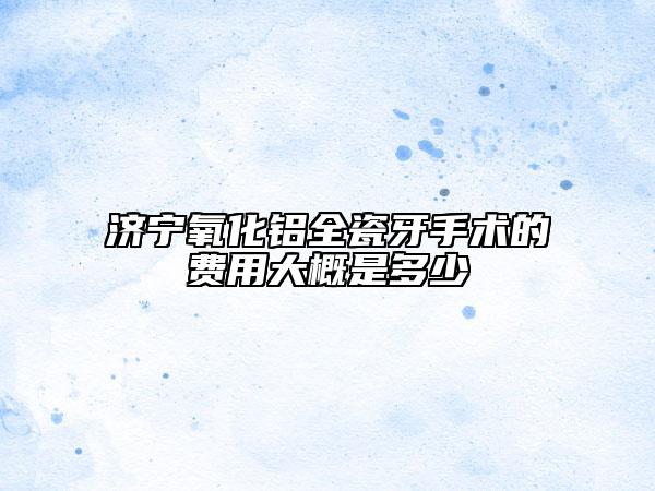 濟寧氧化鋁全瓷牙手術(shù)的費用大概是多少
