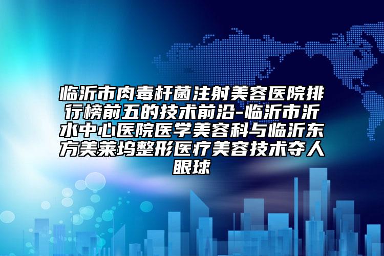 臨沂市肉毒桿菌注射美容醫(yī)院排行榜前五的技術(shù)前沿-臨沂市沂水中心醫(yī)院醫(yī)學(xué)美容科與臨沂東方美萊塢整形醫(yī)療美容技術(shù)奪人眼球