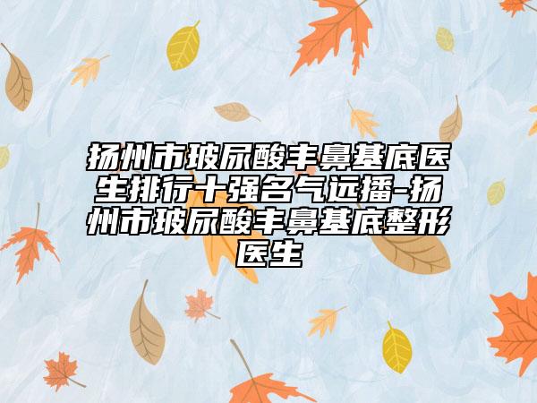 揚州市玻尿酸豐鼻基底醫(yī)生排行十強名氣遠播-揚州市玻尿酸豐鼻基底整形醫(yī)生