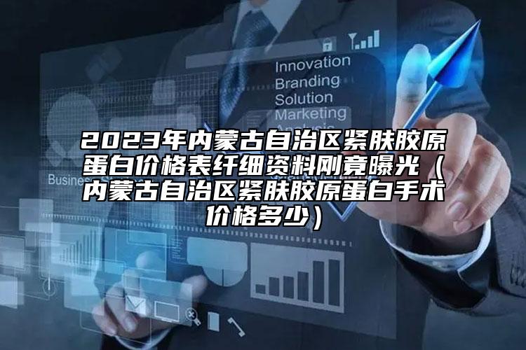 2023年內(nèi)蒙古自治區(qū)緊膚膠原蛋白價(jià)格表纖細(xì)資料剛竟曝光（內(nèi)蒙古自治區(qū)緊膚膠原蛋白手術(shù)價(jià)格多少）
