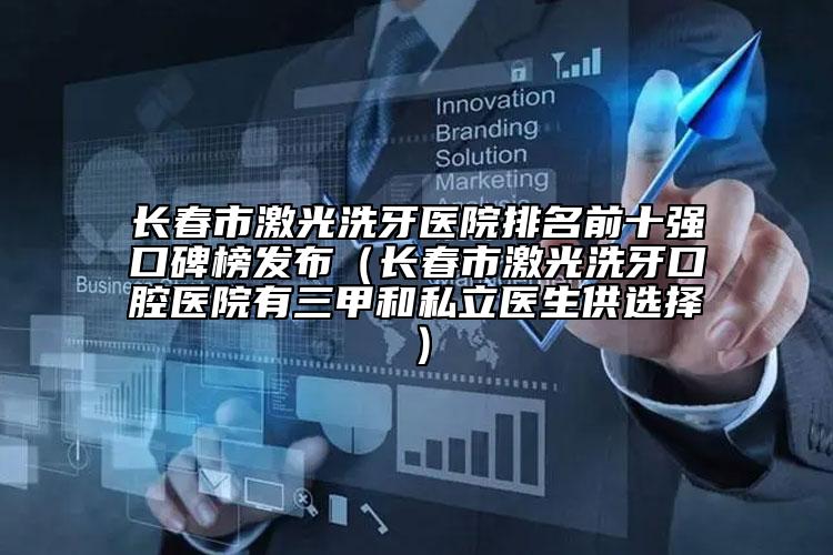 長(zhǎng)春市激光洗牙醫(yī)院排名前十強(qiáng)口碑榜發(fā)布（長(zhǎng)春市激光洗牙口腔醫(yī)院有三甲和私立醫(yī)生供選擇）