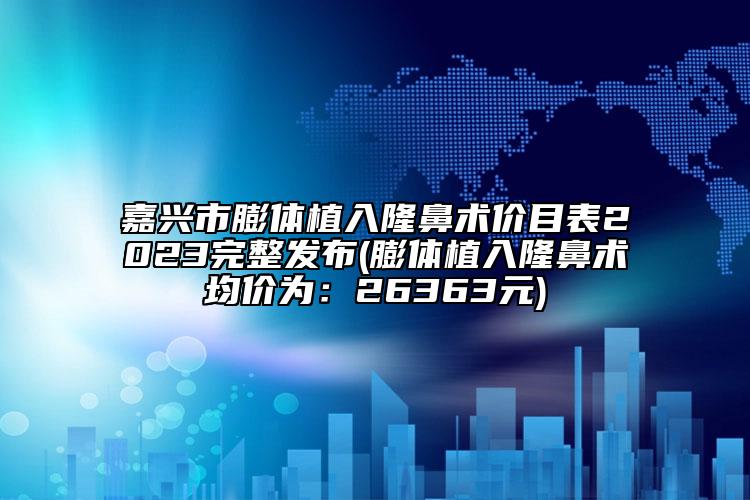 嘉興市膨體植入隆鼻術(shù)價(jià)目表2023完整發(fā)布(膨體植入隆鼻術(shù)均價(jià)為：26363元)