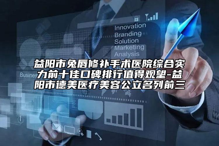 益陽市兔唇修補手術(shù)醫(yī)院綜合實力前十佳口碑排行值得觀望-益陽市德美醫(yī)療美容公立名列前三