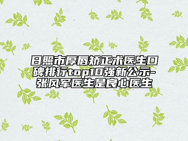 日照市厚唇矯正術(shù)醫(yī)生口碑排行top10強(qiáng)新公示-張風(fēng)軍醫(yī)生是良心醫(yī)生