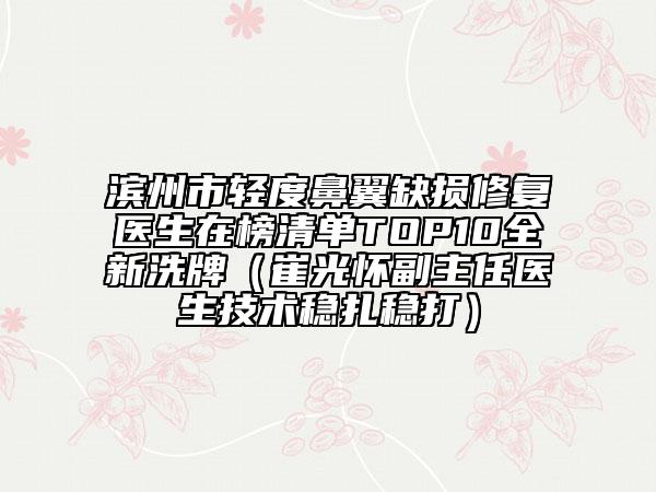 濱州市輕度鼻翼缺損修復(fù)醫(yī)生在榜清單TOP10全新洗牌（崔光懷副主任醫(yī)生技術(shù)穩(wěn)扎穩(wěn)打）