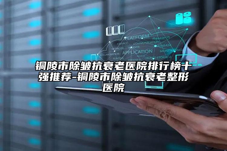 銅陵市除皺抗衰老醫(yī)院排行榜十強推薦-銅陵市除皺抗衰老整形醫(yī)院