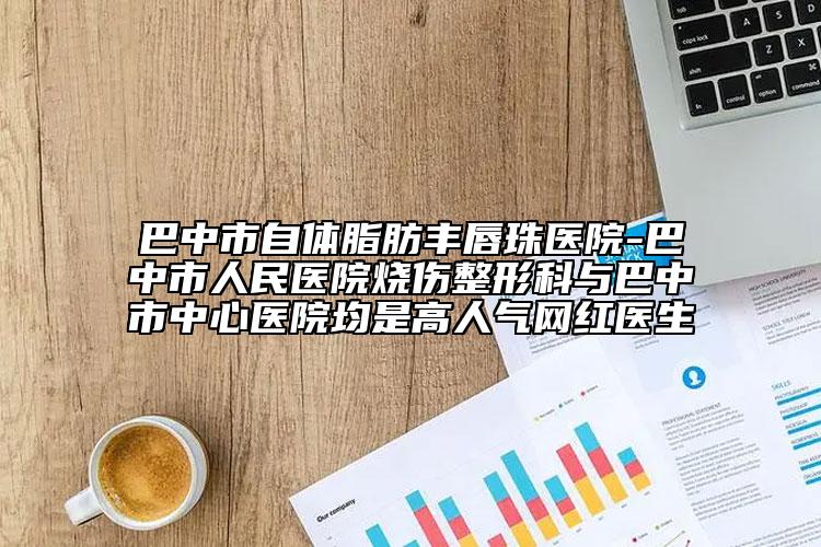 巴中市自體脂肪豐唇珠醫(yī)院-巴中市人民醫(yī)院燒傷整形科與巴中市中心醫(yī)院均是高人氣網(wǎng)紅醫(yī)生