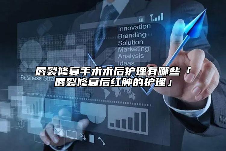 唇裂修復手術術后護理有哪些「唇裂修復后紅腫的護理」