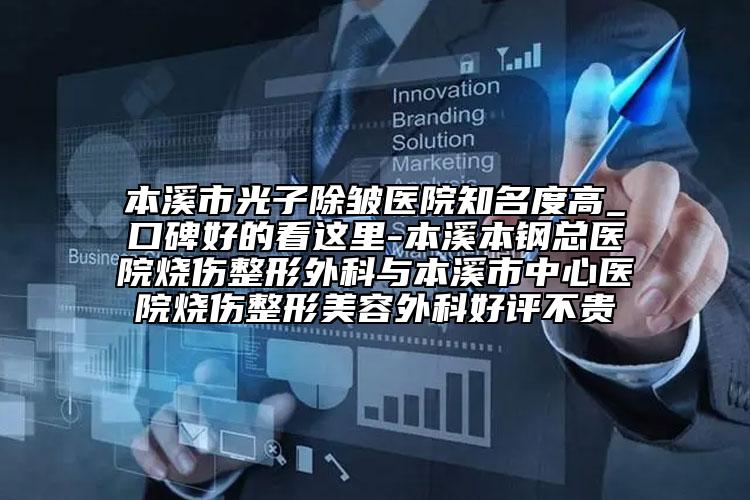 本溪市光子除皺醫(yī)院知名度高_口碑好的看這里-本溪本鋼總醫(yī)院燒傷整形外科與本溪市中心醫(yī)院燒傷整形美容外科好評不貴