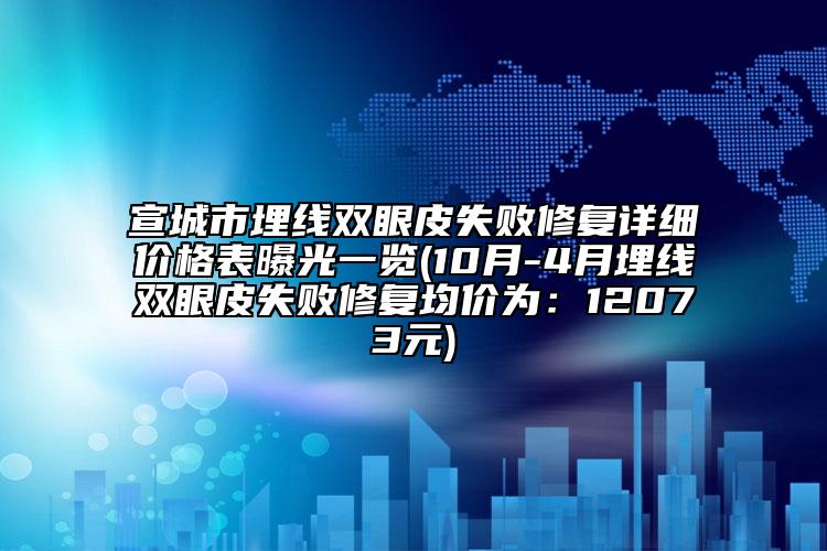 宣城市埋線雙眼皮失敗修復(fù)詳細(xì)價(jià)格表曝光一覽(10月-4月埋線雙眼皮失敗修復(fù)均價(jià)為：12073元)
