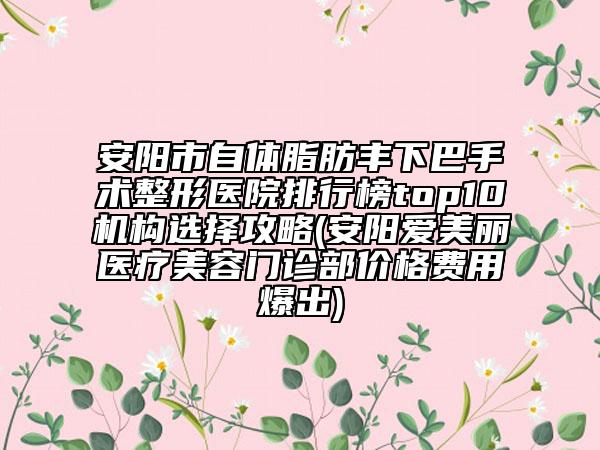 安陽市自體脂肪豐下巴手術(shù)整形醫(yī)院排行榜top10機構(gòu)選擇攻略(安陽愛美麗醫(yī)療美容門診部價格費用爆出)