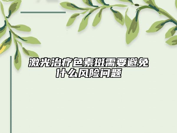 激光治療色素斑需要避免什么風(fēng)險(xiǎn)問(wèn)題