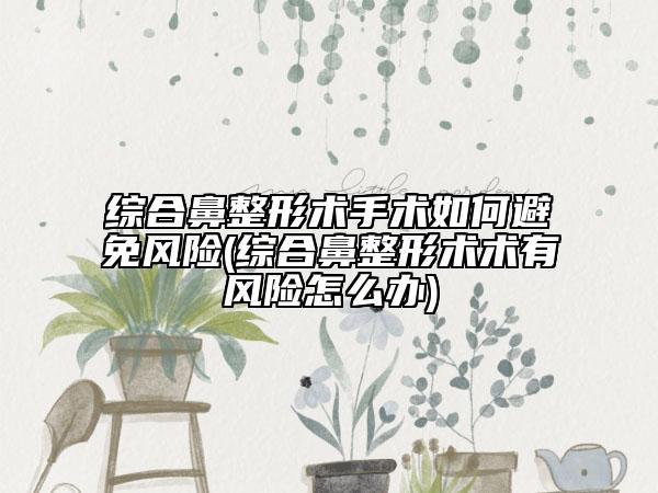 綜合鼻整形術(shù)手術(shù)如何避免風(fēng)險(綜合鼻整形術(shù)術(shù)有風(fēng)險怎么辦)