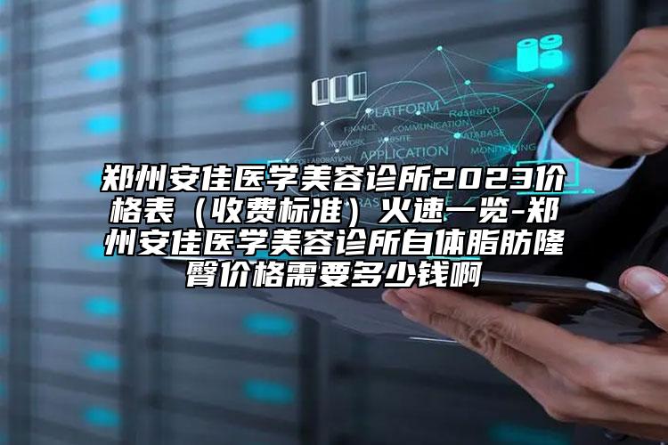 鄭州安佳醫(yī)學(xué)美容診所2023價(jià)格表（收費(fèi)標(biāo)準(zhǔn)）火速一覽-鄭州安佳醫(yī)學(xué)美容診所自體脂肪隆臀價(jià)格需要多少錢(qián)啊