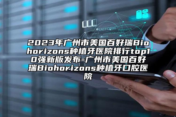 2023年廣州市美國(guó)百好瑞B(yǎng)iohorizons種植牙醫(yī)院排行top10強(qiáng)新版發(fā)布-廣州市美國(guó)百好瑞B(yǎng)iohorizons種植牙口腔醫(yī)院