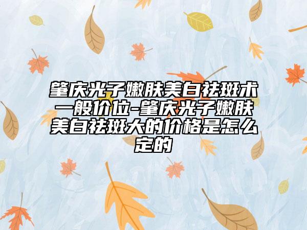 肇慶光子嫩膚美白祛斑術(shù)一般價(jià)位-肇慶光子嫩膚美白祛斑大的價(jià)格是怎么定的