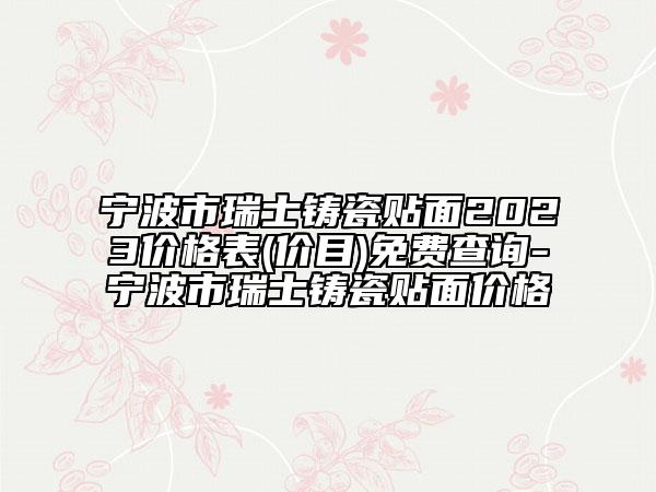 寧波市瑞士鑄瓷貼面2023價格表(價目)免費(fèi)查詢-寧波市瑞士鑄瓷貼面價格
