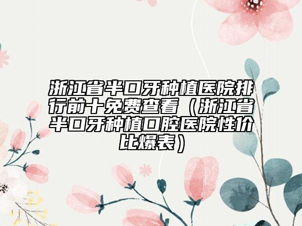 浙江省半口牙種植醫(yī)院排行前十免費(fèi)查看（浙江省半口牙種植口腔醫(yī)院性價(jià)比爆表）