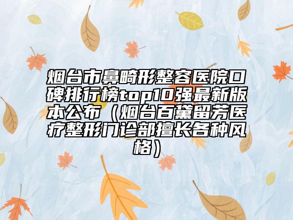 煙臺市鼻畸形整容醫(yī)院口碑排行榜top10強最新版本公布（煙臺百黛留芳醫(yī)療整形門診部擅長各種風(fēng)格）