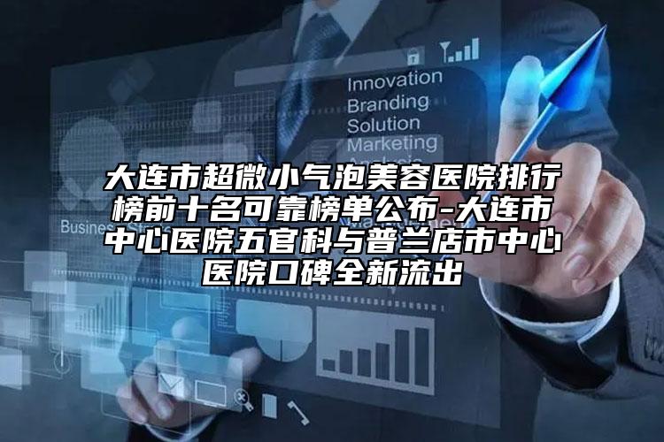 大連市超微小氣泡美容醫(yī)院排行榜前十名可靠榜單公布-大連市中心醫(yī)院五官科與普蘭店市中心醫(yī)院口碑全新流出