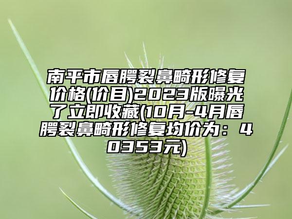 南平市唇腭裂鼻畸形修復(fù)價(jià)格(價(jià)目)2023版曝光了立即收藏(10月-4月唇腭裂鼻畸形修復(fù)均價(jià)為：40353元)