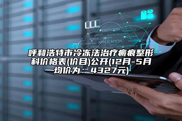 呼和浩特市冷凍法治療瘢痕整形科價(jià)格表(價(jià)目)公開(12月-5月均價(jià)為：4327元)