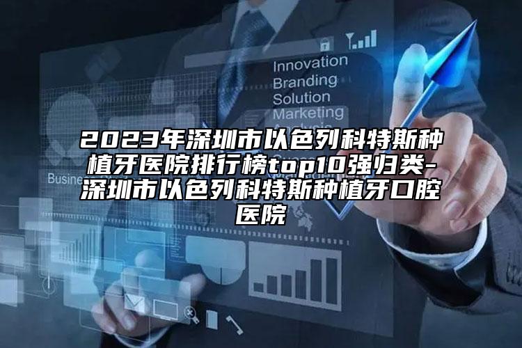 2023年深圳市以色列科特斯種植牙醫(yī)院排行榜top10強(qiáng)歸類(lèi)-深圳市以色列科特斯種植牙口腔醫(yī)院