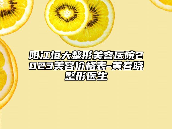 陽江恒大整形美容醫(yī)院2023美容價格表-黃春曉整形醫(yī)生