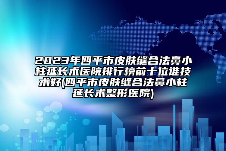 2023年四平市皮膚縫合法鼻小柱延長(zhǎng)術(shù)醫(yī)院排行榜前十位誰(shuí)技術(shù)好(四平市皮膚縫合法鼻小柱延長(zhǎng)術(shù)整形醫(yī)院)