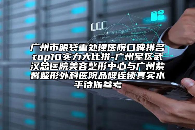 廣州市眼袋重處理醫(yī)院口碑排名top10實力大比拼-廣州軍區(qū)武漢總醫(yī)院美容整形中心與廣州紫馨整形外科醫(yī)院品牌連鎖真實水平待你參考