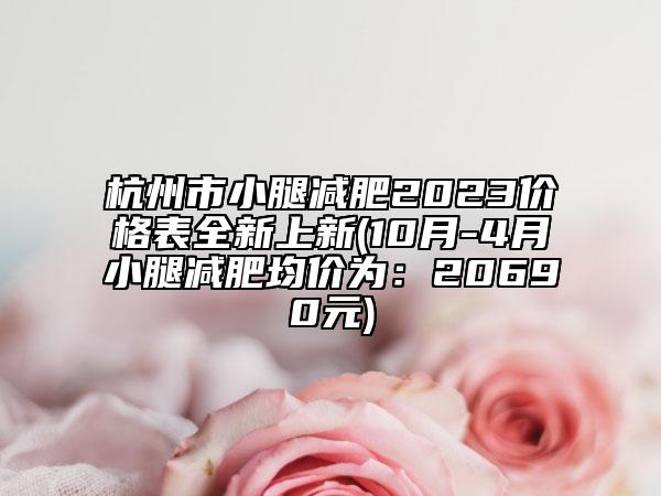 杭州市小腿減肥2023價(jià)格表全新上新(10月-4月小腿減肥均價(jià)為：20690元)