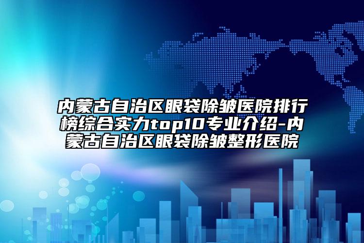 內(nèi)蒙古自治區(qū)眼袋除皺醫(yī)院排行榜綜合實(shí)力top10專業(yè)介紹-內(nèi)蒙古自治區(qū)眼袋除皺整形醫(yī)院