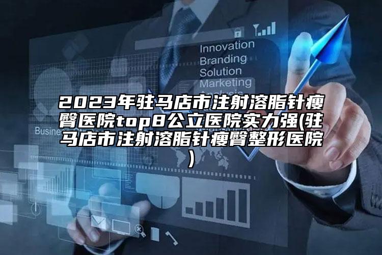 2023年駐馬店市注射溶脂針瘦臀醫(yī)院top8公立醫(yī)院實力強(駐馬店市注射溶脂針瘦臀整形醫(yī)院)